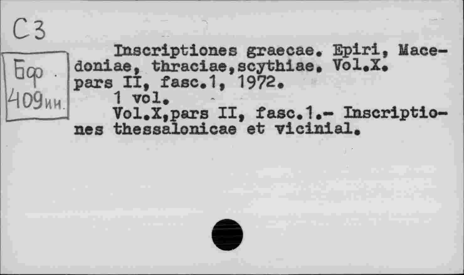 ﻿сз
Бер . ^09ии.
Inscriptiones graecae. Epiri, Macedonia©, thraciae,scythiae. Vol.X. pars II, fasc.1, 1972»
1 vol.
Vol.X,pars II, fasc.1.- Inscriptio-nes thessalonicae et vicinial.